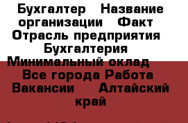 Бухгалтер › Название организации ­ Факт › Отрасль предприятия ­ Бухгалтерия › Минимальный оклад ­ 1 - Все города Работа » Вакансии   . Алтайский край